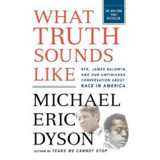 What Truth Sounds Like: Robert F. Kennedy, James Baldwin, and Our Unfinished Conversation About Race in America