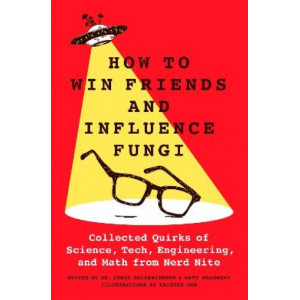 How to Win Friends and Influence Fungi: Collected Quirks of Science, Tech, Engineering, and Math from Nerd Nite