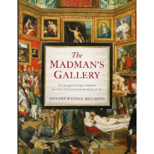 The Madman's Gallery: The Strangest Paintings, Sculptures and Other Curiosities From the History of Art