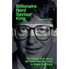 Billionaire, Nerd, Saviour, King: The Hidden Truth About Bill Gates and His Power to Shape Our World