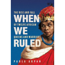 When We Ruled: The Rise and Fall of Twelve African Queens and Warriors