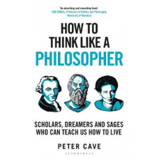 How to Think Like a Philosopher: Scholars, Dreamers and Sages Who Can Teach Us How to Live