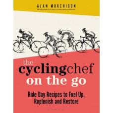The Cycling Chef On the Go: Ride Day Recipes to Fuel Up, Replenish and Restore