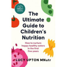 The Ultimate Guide to Children's Nutrition: How to nurture happy, healthy eaters in the first five years