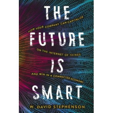 The Future is Smart: How Your Company Can Capitalize on the Internet of Things--and Win in a Connected Economy