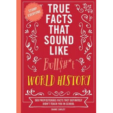 True Facts That Sound Like Bull$#*t: World History: 500 Preposterous Facts They Definitely Didn't Teach You in School
