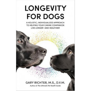 Longevity for Dogs: A Holistic, Individualized Approach to Helping Your Canine Companion Live Longer-and Healthier