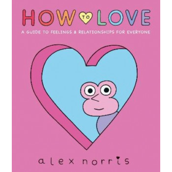 How to Love: A Guide to Feelings & Relationships for Everyone