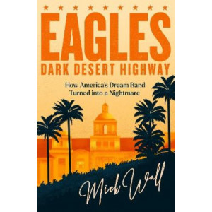 Eagles - Dark Desert Highway: How America's Dream Band Turned into a Nightmare
