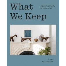 What We Keep: Advice from Artists and Designers on Living with the Things You Love