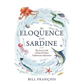 Eloquence of the Sardine: Secret Life of Fish & Other Underwater Mysteries