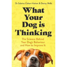 What Your Dog is Thinking: The Science Behind Your Dog's Behaviour and How to Improve It