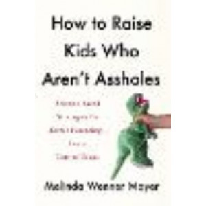 How to Raise Kids Who Aren't Assholes: Science-based strategies for better parenting - from tots to teens