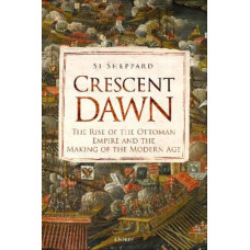 Crescent Dawn: The Rise of the Ottoman Empire and the Making of the Modern Age