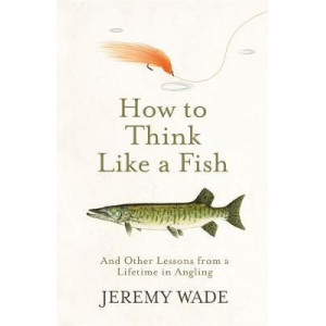 How to Think Like a Fish: And Other Lessons from a Lifetime in Angling