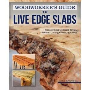 Woodworker's Guide to Live Edge Slabs: Transforming Trees into Tables, Benches, Cutting Boards, and More
