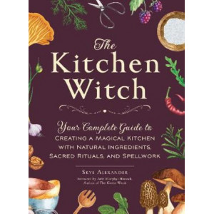 The Kitchen Witch: Your Complete Guide to Creating a Magical Kitchen with Natural Ingredients, Sacred Rituals, and Spellwork
