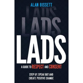 Lads: A Guide to Respect and Consent - Step Up, Speak Out and Create Positive Change