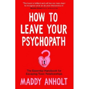How to Leave Your Psychopath: The Essential Handbook for Escaping Toxic Relationships