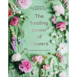Healing Power of Flowers: discover the secret language of the flowers you love