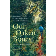 Our Oaken Bones: Reviving a Family, a Farm and Britain's Ancient Rainforests