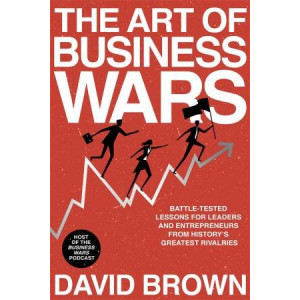 Art of Business Wars: Battle-Tested Lessons for Leaders and Entrepreneurs from History's Greatest Rivalries, The