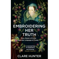 Embroidering Her Truth: Mary, Queen of Scots and the Language of Power