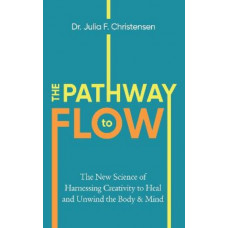 The Pathway to Flow: The New Science of Harnessing Creativity to Heal and Unwind the Body & Mind