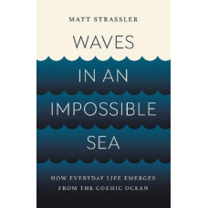 Waves in an Impossible Sea: How Everyday Life Emerges from the Cosmic Ocean