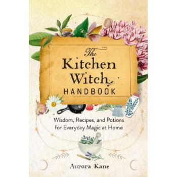 The Kitchen Witch Handbook: Wisdom, Recipes, and Potions for Everyday Magic at Home: Volume 16