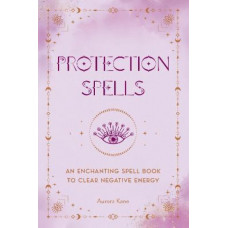 Protection Spells: An Enchanting Spell Book to Clear Negative Energy