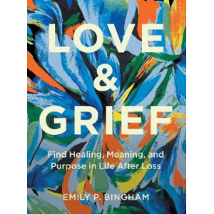 Love & Grief: Find Healing, Meaning, and Purpose in Life After Loss