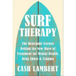 Surf Therapy: The Renegade Science Behind the New Wave of Treatment for Mental Health, Drug Abuse & Trauma