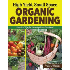 High Yield, Small Space Organic Gardening: Practical Tips for Growing Your Own Food