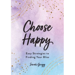 Choose Happy: Easy Strategies to Find Your Bliss