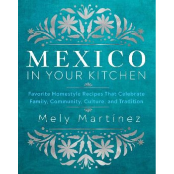 Mexico in Your Kitchen: Favorite Homestyle Recipes That Celebrate Family, Community, Culture, and Tradition