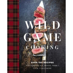 Wild Game Cooking: Over 100 Recipes for Venison, Elk, Moose, Rabbit, Duck, Fish and   More