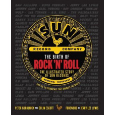 Birth of Rock 'n' Roll, The : The Illustrated Story of Sun Records and the 70 Recordings That Changed the World
