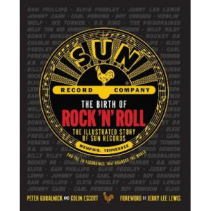 Birth of Rock 'n' Roll, The : The Illustrated Story of Sun Records and the 70 Recordings That Changed the World