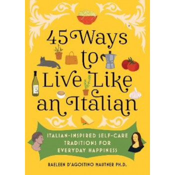 45 Ways to Live Like an Italian: Italian-Inspired Self-Care Traditions for Everyday Happiness