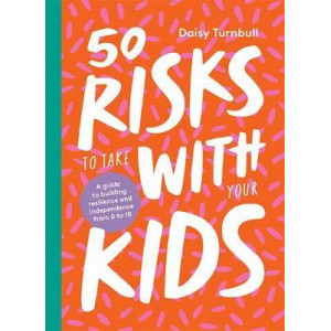 50 Risks to Take With Your Kids: A guide to building resilience and independence in the first 10 years