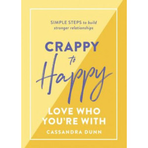 Crappy to Happy: Love Who You're With: Simple steps to build stronger relationships