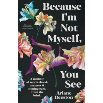 Because I'm Not Myself, You See: A Memoir of Motherhood, Madness and Coming Back From the Brink