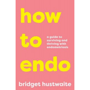 How to Endo: A Guide to Surviving and Thriving with Endometriosis