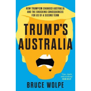Trump's Australia: How Trumpism Changed Australia and the Shocking Consequences For Us Of a SecondTerm
