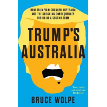 Trump's Australia: How Trumpism Changed Australia and the Shocking Consequences For Us Of a SecondTerm