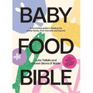 Baby Food Bible: A Nourishing Guide to Feeding Your Family, From First Bite and Beyond