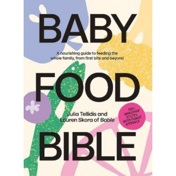 Baby Food Bible: A Nourishing Guide to Feeding Your Family, From First Bite and Beyond