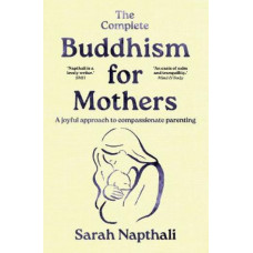 The Complete Buddhism for Mothers: A joyful approach to compassionate parenting