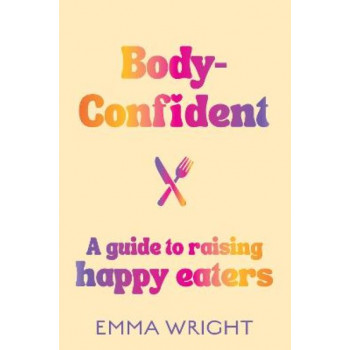 Body-Confident: A modern and practical guide to raising happy eaters